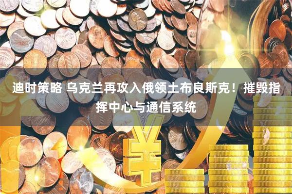 迪时策略 乌克兰再攻入俄领土布良斯克！摧毁指挥中心与通信系统