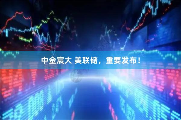 中金宸大 美联储，重要发布！