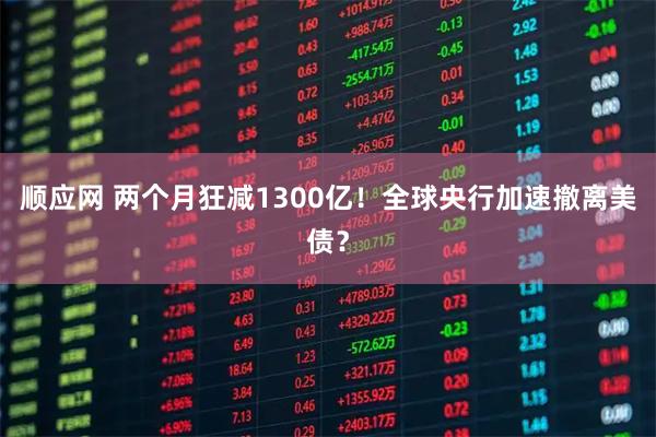 顺应网 两个月狂减1300亿！全球央行加速撤离美债？