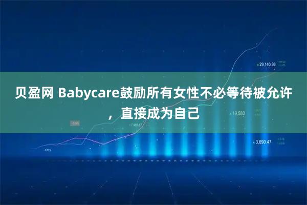贝盈网 Babycare鼓励所有女性不必等待被允许，直接成为自己