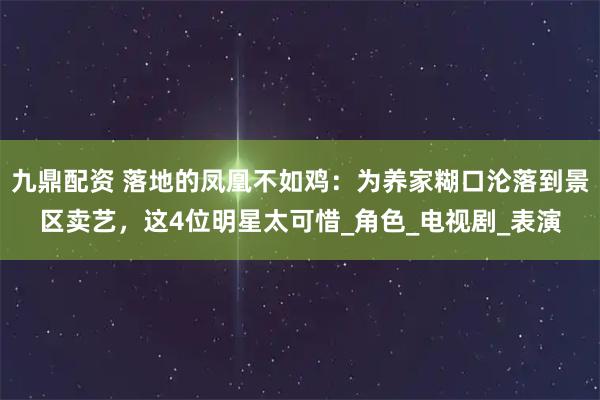 九鼎配资 落地的凤凰不如鸡:为养家糊口沦落到景区卖艺,这4位明星太可惜_角色_电视剧_表演
