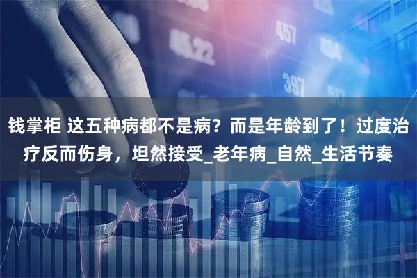 钱掌柜 这五种病都不是病？而是年龄到了！过度治疗反而伤身，坦然接受_老年病_自然_生活节奏