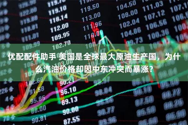 优配配件助手 美国是全球最大原油生产国，为什么汽油价格却因中东冲突而暴涨？