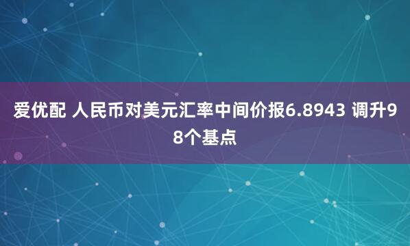 爱优配 人民币对美元汇率中间价报6.8943 调升98个基点