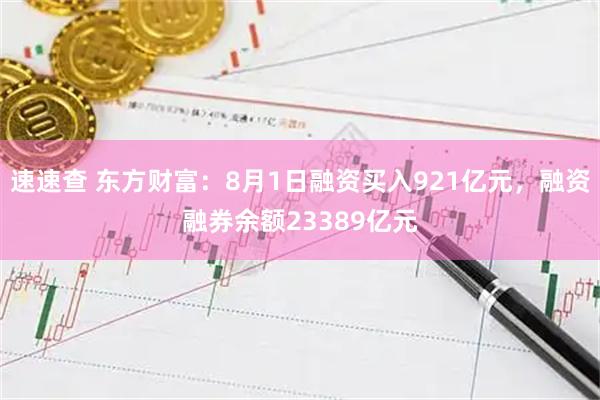 速速查 东方财富:8月1日融资买入921亿元,融资融券余额23389亿元