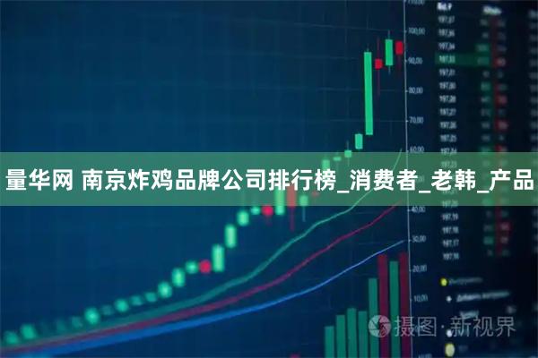 量华网 南京炸鸡品牌公司排行榜_消费者_老韩_产品