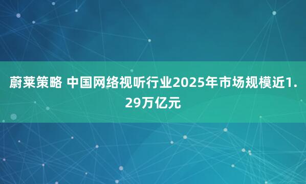 蔚莱策略 中国网络视听行业2025年市场规模近1.29万亿元