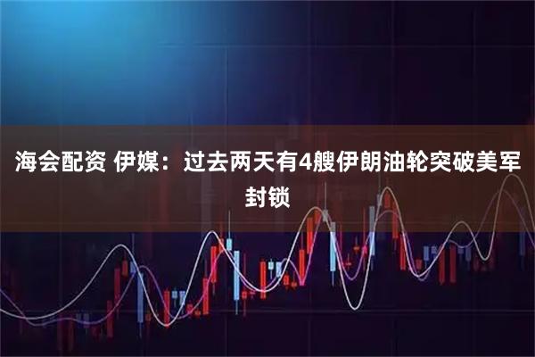 海会配资 伊媒：过去两天有4艘伊朗油轮突破美军封锁