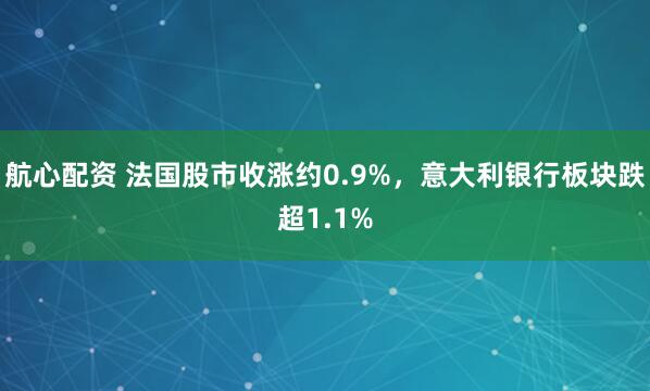 航心配资 法国股市收涨约0.9%，意大利银行板块跌超1.1%