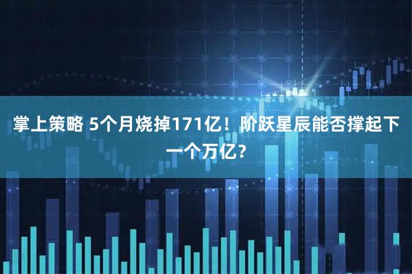 掌上策略 5个月烧掉171亿！阶跃星辰能否撑起下一个万亿？
