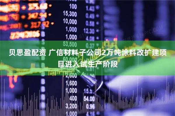 贝思盈配资 广信材料子公司2万吨涂料改扩建项目进入试生产阶段