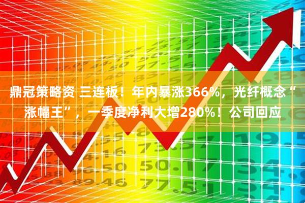 鼎冠策略资 三连板！年内暴涨366%，光纤概念“涨幅王”，一季度净利大增280%！公司回应