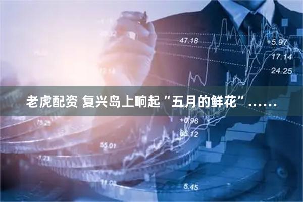 老虎配资 复兴岛上响起“五月的鲜花”……