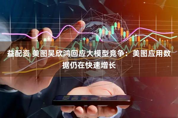 益配资 美图吴欣鸿回应大模型竞争：美图应用数据仍在快速增长