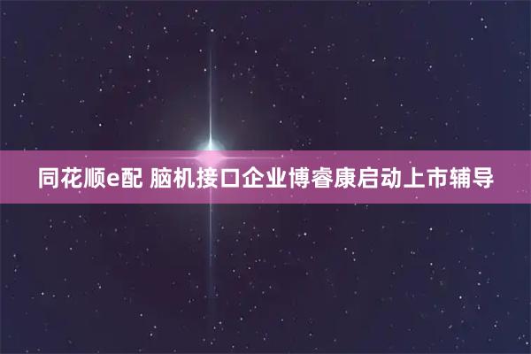 同花顺e配 脑机接口企业博睿康启动上市辅导