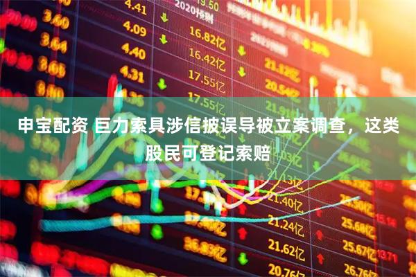 申宝配资 巨力索具涉信披误导被立案调查，这类股民可登记索赔