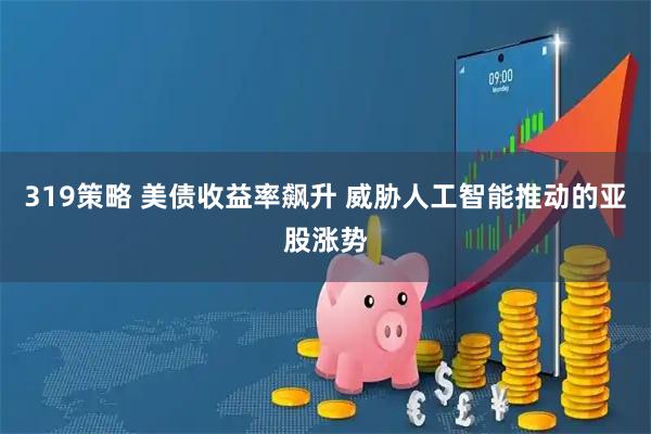 319策略 美债收益率飙升 威胁人工智能推动的亚股涨势