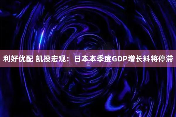 利好优配 凯投宏观：日本本季度GDP增长料将停滞
