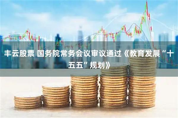丰云股票 国务院常务会议审议通过《教育发展“十五五”规划》