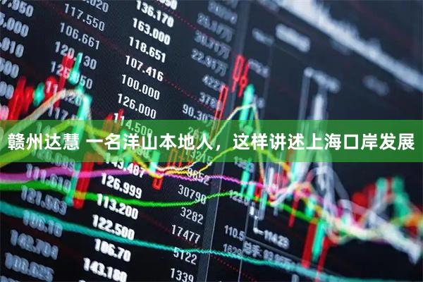 赣州达慧 一名洋山本地人，这样讲述上海口岸发展