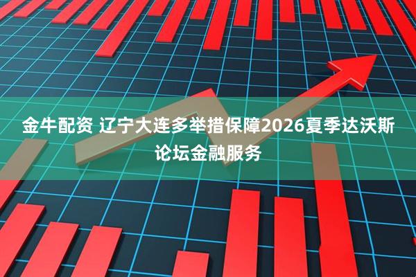 金牛配资 辽宁大连多举措保障2026夏季达沃斯论坛金融服务