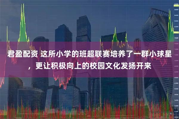 君盈配资 这所小学的班超联赛培养了一群小球星，更让积极向上的校园文化发扬开来
