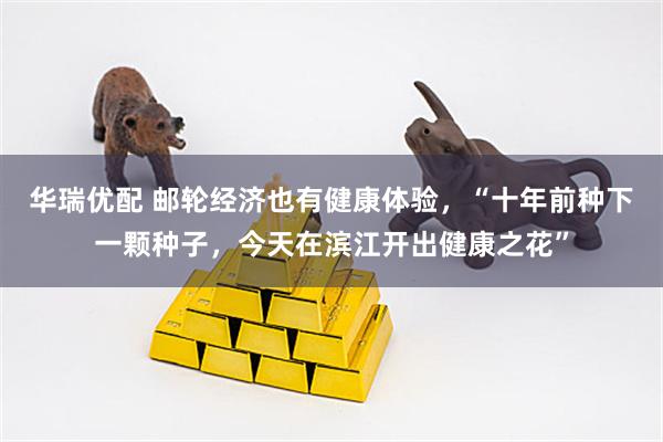 华瑞优配 邮轮经济也有健康体验,“十年前种下一颗种子,今天在滨江开出健康之花”