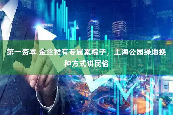 第一资本 金丝猴有专属素粽子，上海公园绿地换种方式讲民俗