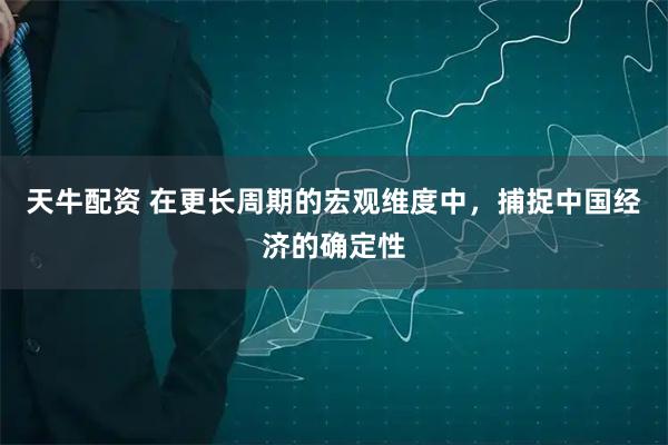 天牛配资 在更长周期的宏观维度中，捕捉中国经济的确定性