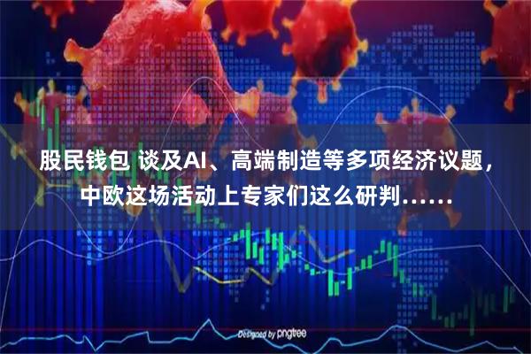 股民钱包 谈及AI、高端制造等多项经济议题，中欧这场活动上专家们这么研判……