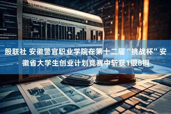 股联社 安徽警官职业学院在第十二届“挑战杯”安徽省大学生创业计划竞赛中斩获1银8铜