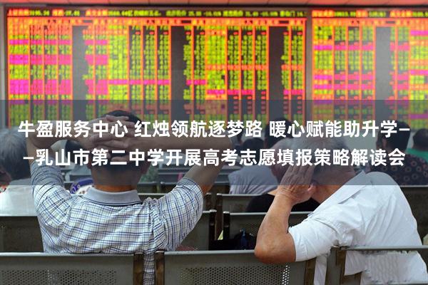 牛盈服务中心 红烛领航逐梦路 暖心赋能助升学——乳山市第二中学开展高考志愿填报策略解读会
