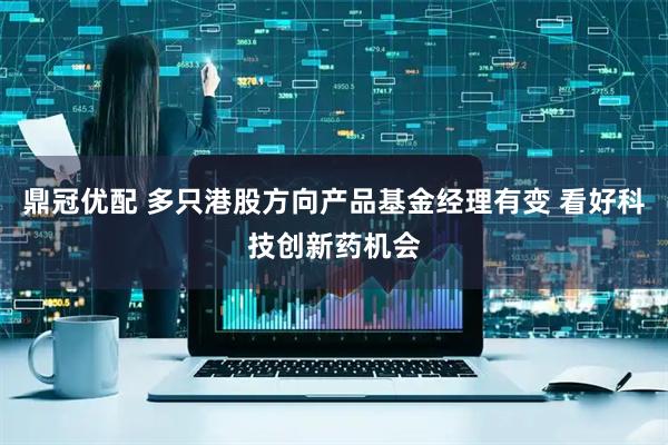鼎冠优配 多只港股方向产品基金经理有变 看好科技创新药机会