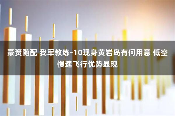 豪资随配 我军教练-10现身黄岩岛有何用意 低空慢速飞行优势显现