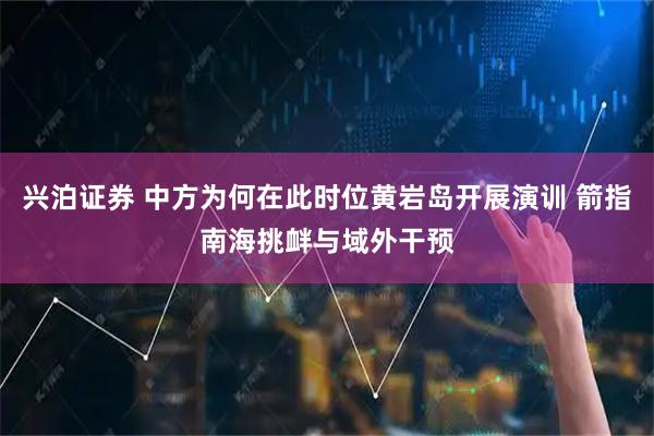 兴泊证券 中方为何在此时位黄岩岛开展演训 箭指南海挑衅与域外干预