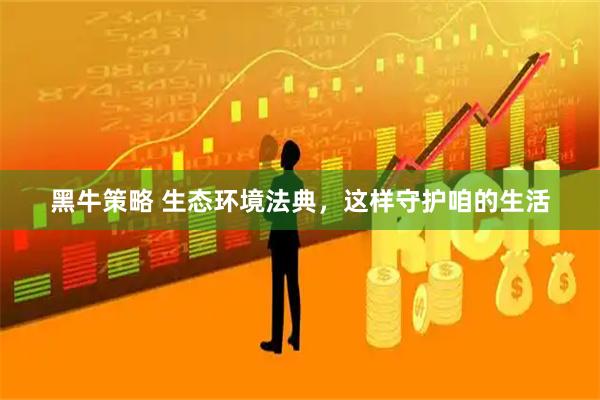 黑牛策略 生态环境法典，这样守护咱的生活