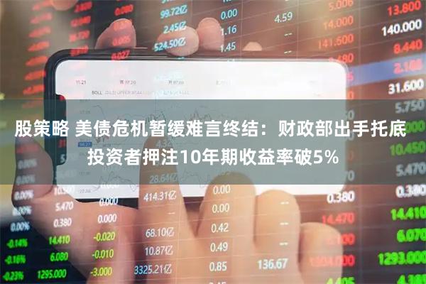 股策略 美债危机暂缓难言终结：财政部出手托底 投资者押注10年期收益率破5%