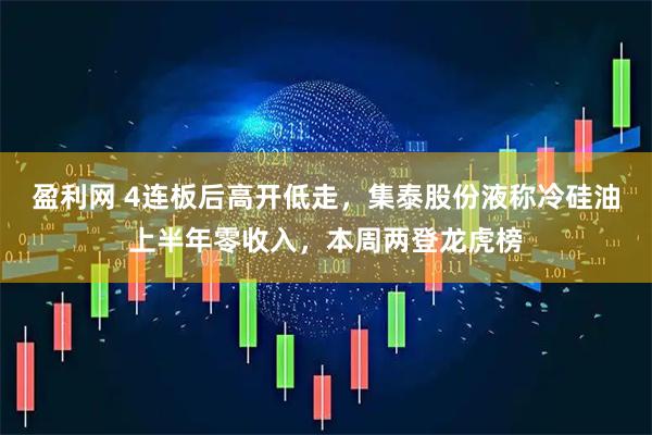 盈利网 4连板后高开低走，集泰股份液称冷硅油上半年零收入，本周两登龙虎榜