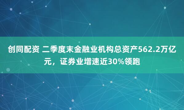 创同配资 二季度末金融业机构总资产562.2万亿元，证券业增速近30%领跑