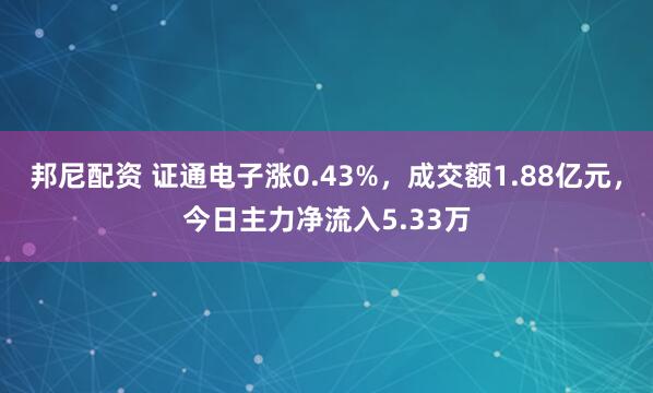 邦尼配资 证通电子涨0.43%，成交额1.88亿元，今日主力净流入5.33万
